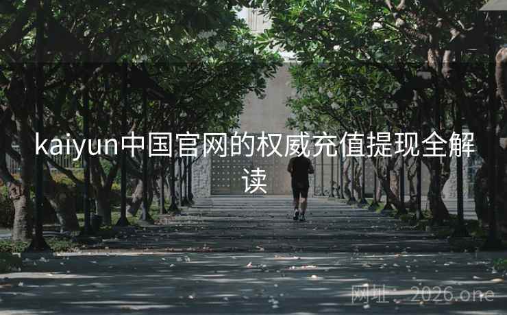 kaiyun中国官网的权威充值提现全解读 kaiyun中国官网的权威充值提现全解读