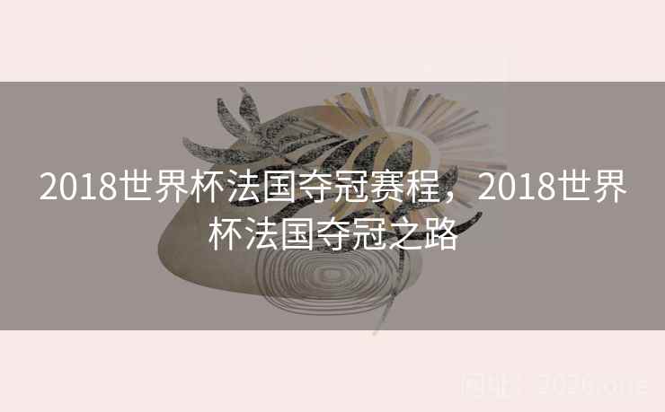 2018世界杯法国夺冠赛程,2018世界杯法国夺冠之路 2018世界杯法国夺冠赛程,2018世界杯法国夺冠之路