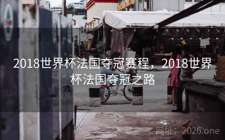 2018世界杯法国夺冠赛程,2018世界杯法国夺冠之路 2018世界杯法国夺冠赛程,2018世界杯法国夺冠之路