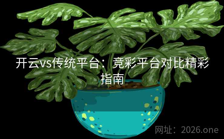 开云vs传统平台:竞彩平台对比精彩指南 开云vs传统平台:竞彩平台对比精彩指南