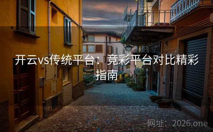 开云vs传统平台:竞彩平台对比精彩指南 开云vs传统平台:竞彩平台对比精彩指南