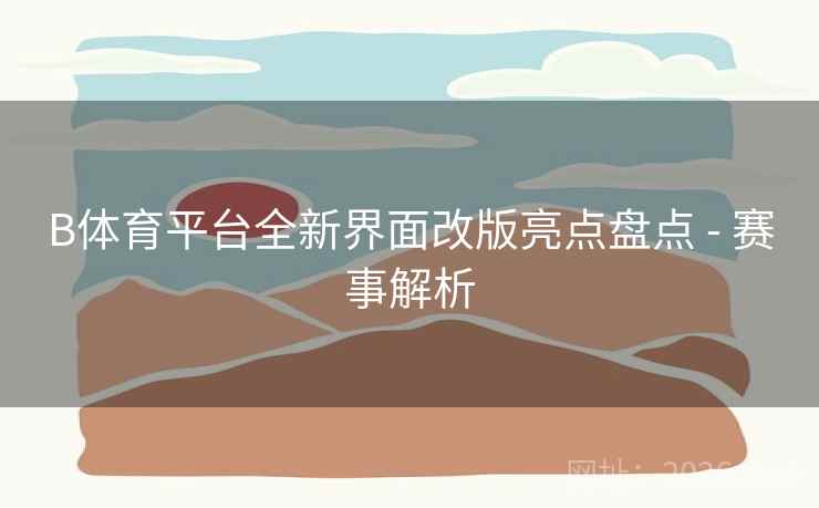 B体育平台全新界面改版亮点盘点 - 赛事解析 B体育平台全新界面改版亮点盘点 - 赛事解析
