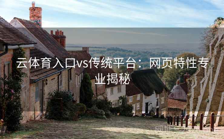 云体育入口vs传统平台:网页特性专业揭秘 云体育入口vs传统平台:网页特性专业揭秘