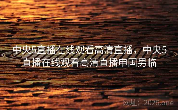 中央5直播在线观看高清直播,中央5直播在线观看高清直播申国男临 中央5直播在线观看高清直播,中央5直播在线观看高清直播申国男临