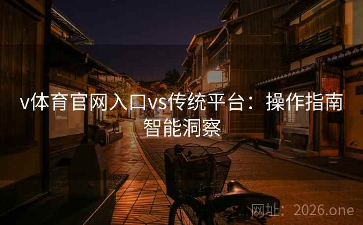 v体育官网入口vs传统平台:操作指南智能洞察 v体育官网入口vs传统平台:操作指南智能洞察