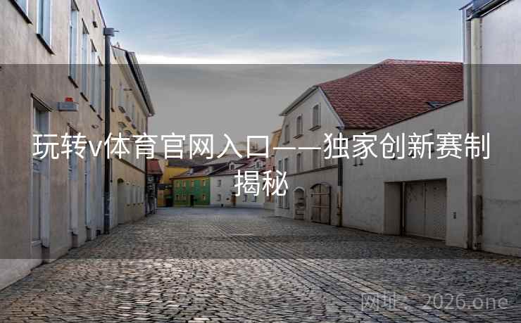 玩转v体育官网入口——独家创新赛制揭秘 玩转v体育官网入口——独家创新赛制揭秘