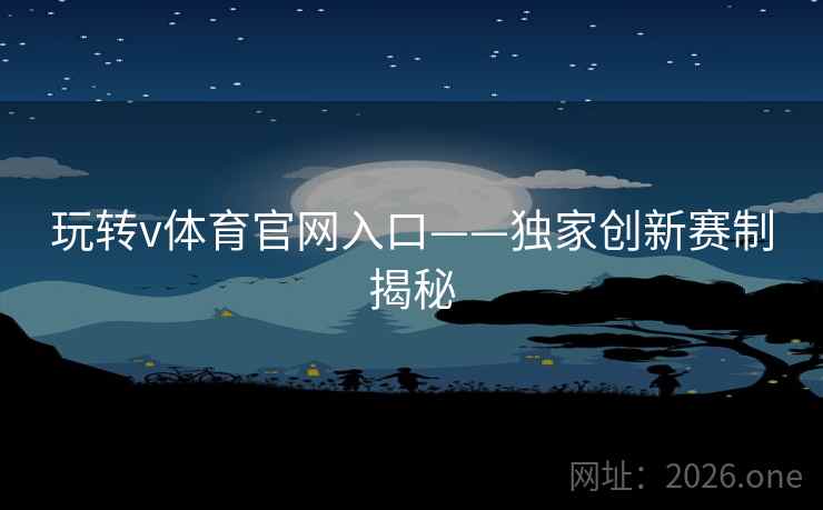 玩转v体育官网入口——独家创新赛制揭秘 玩转v体育官网入口——独家创新赛制揭秘