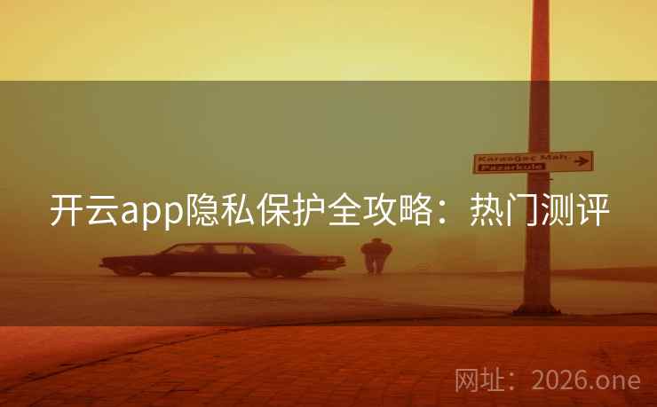 开云app隐私保护全攻略:热门测评 开云app隐私保护全攻略:热门测评