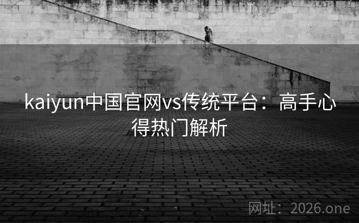 kaiyun中国官网vs传统平台:高手心得热门解析 kaiyun中国官网vs传统平台:高手心得热门解析