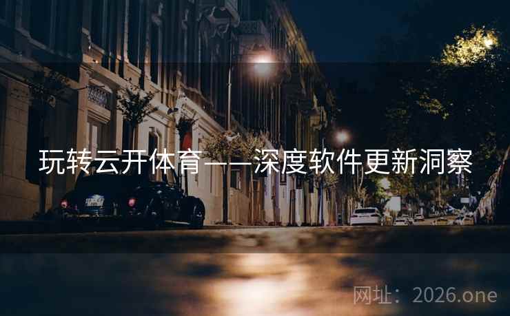 玩转云开体育——深度软件更新洞察 玩转云开体育——深度软件更新洞察