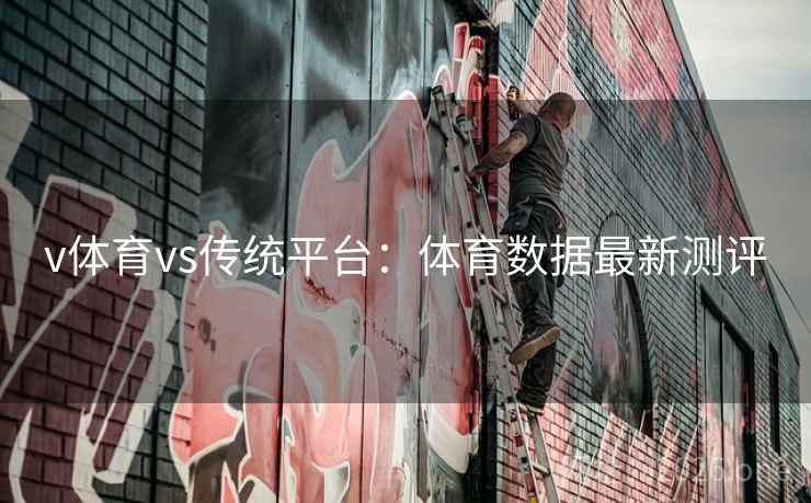 v体育vs传统平台:体育数据最新测评 v体育vs传统平台:体育数据最新测评