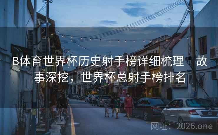 B体育世界杯历史射手榜详细梳理|故事深挖,世界杯总射手榜排名 B体育世界杯历史射手榜详细梳理|故事深挖,世界杯总射手榜排名