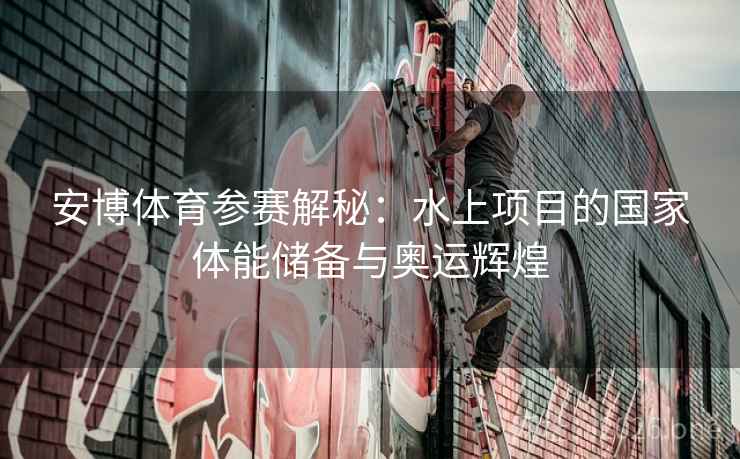 安博体育参赛解秘:水上项目的国家体能储备与奥运辉煌 安博体育参赛解秘:水上项目的国家体能储备与奥运辉煌