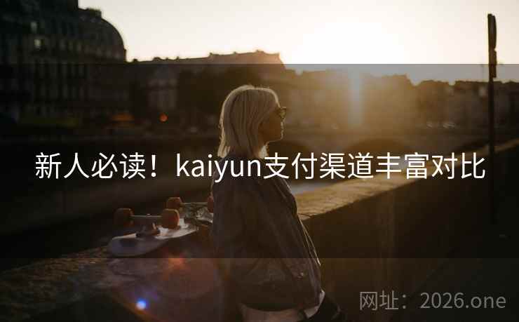 新人必读!kaiyun支付渠道丰富对比 新人必读!kaiyun支付渠道丰富对比