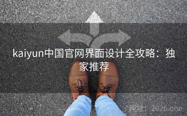 kaiyun中国官网界面设计全攻略:独家推荐 kaiyun中国官网界面设计全攻略:独家推荐