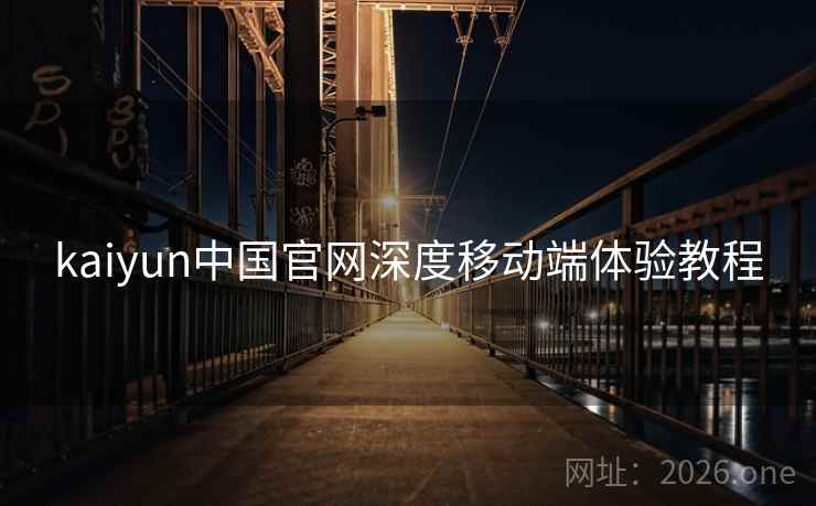 kaiyun中国官网深度移动端体验教程 kaiyun中国官网深度移动端体验教程