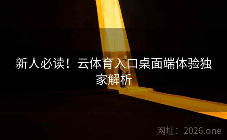 新人必读!云体育入口桌面端体验独家解析 新人必读!云体育入口桌面端体验独家解析