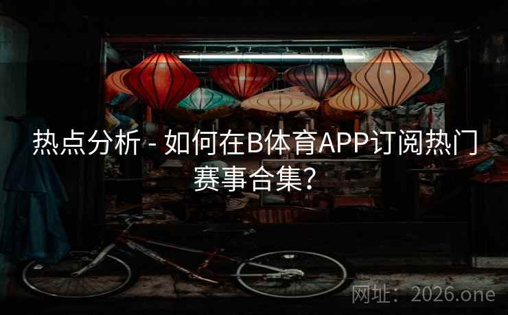 热点分析 - 如何在B体育APP订阅热门赛事合集? 热点分析 - 如何在B体育APP订阅热门赛事合集?