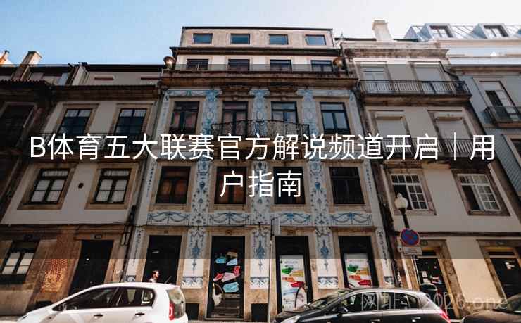 B体育五大联赛官方解说频道开启|用户指南 B体育五大联赛官方解说频道开启|用户指南