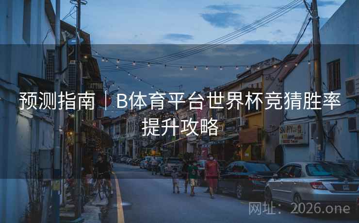 预测指南|B体育平台世界杯竞猜胜率提升攻略 预测指南|B体育平台世界杯竞猜胜率提升攻略