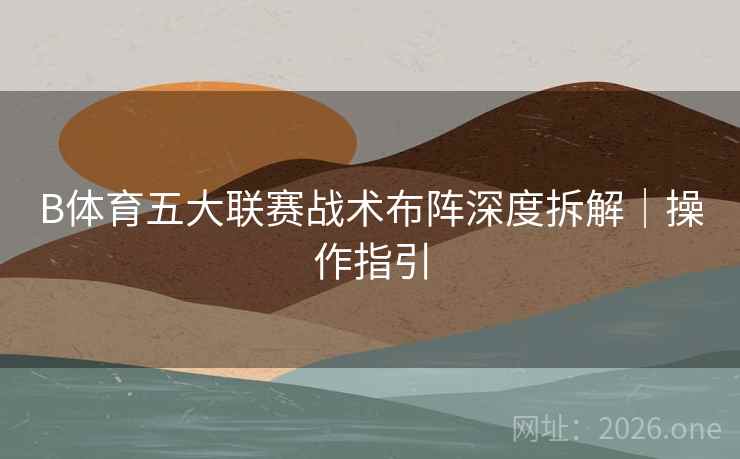 B体育五大联赛战术布阵深度拆解|操作指引 B体育五大联赛战术布阵深度拆解|操作指引