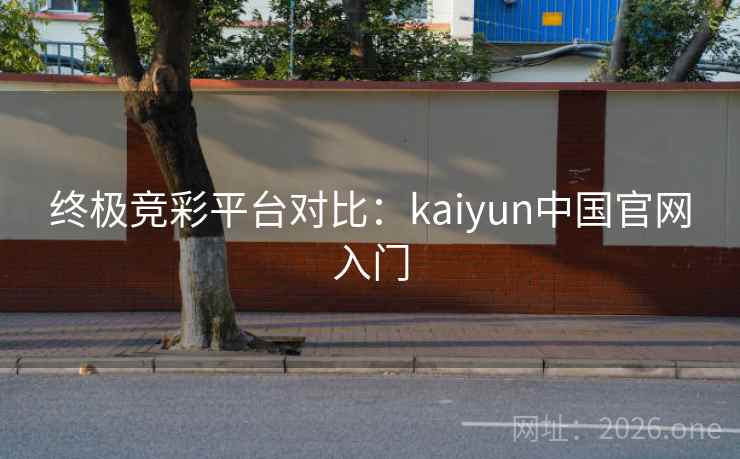 终极竞彩平台对比:kaiyun中国官网入门 终极竞彩平台对比:kaiyun中国官网入门