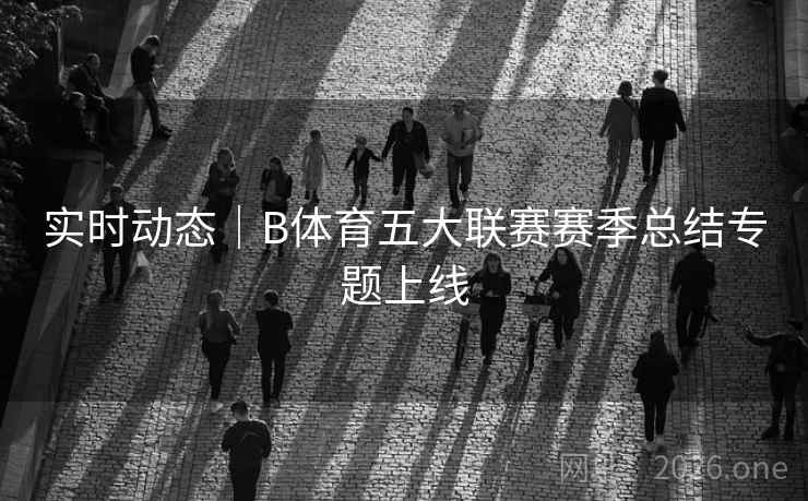 实时动态|B体育五大联赛赛季总结专题上线 实时动态|B体育五大联赛赛季总结专题上线