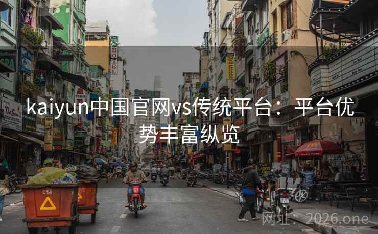 kaiyun中国官网vs传统平台:平台优势丰富纵览 kaiyun中国官网vs传统平台:平台优势丰富纵览