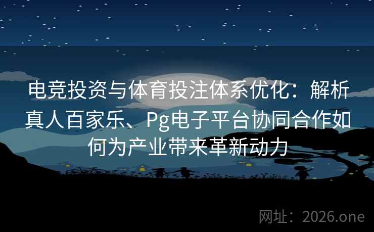 电竞投资与体育投注体系优化:解析真人百家乐、Pg电子平台协同合作如何为产业带来革新动力 电竞投资与体育投注体系优化:解析真人百家乐、Pg电子平台协同合作如何为产业带来革新动力