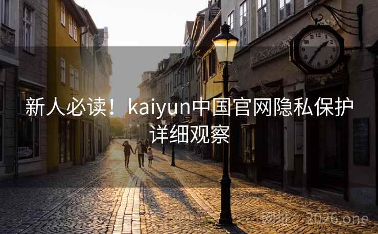 新人必读!kaiyun中国官网隐私保护详细观察 新人必读!kaiyun中国官网隐私保护详细观察