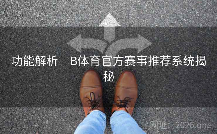 功能解析|B体育官方赛事推荐系统揭秘 功能解析|B体育官方赛事推荐系统揭秘