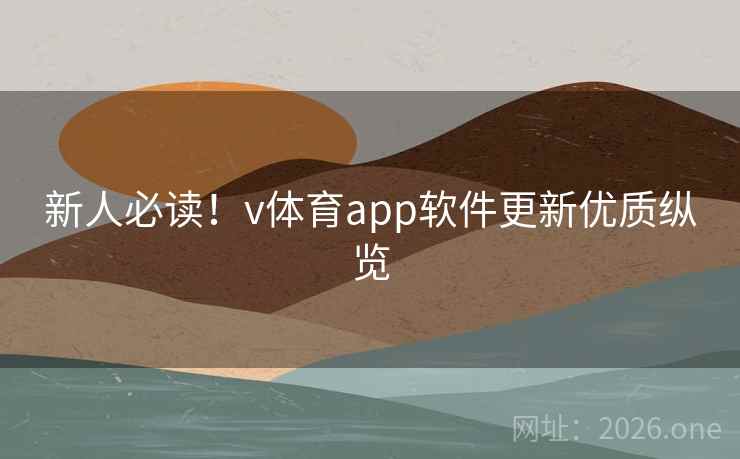 新人必读!v体育app软件更新优质纵览 新人必读!v体育app软件更新优质纵览