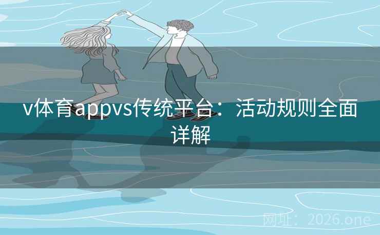v体育appvs传统平台:活动规则全面详解 v体育appvs传统平台:活动规则全面详解