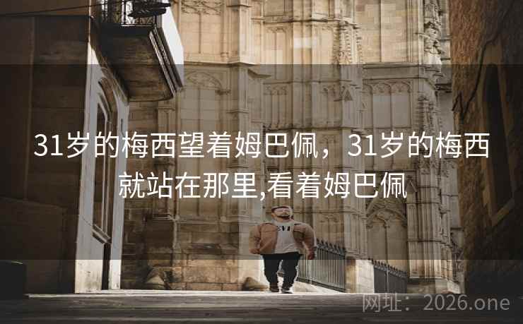 31岁的梅西望着姆巴佩,31岁的梅西就站在那里,看着姆巴佩 31岁的梅西望着姆巴佩,31岁的梅西就站在那里,看着姆巴佩