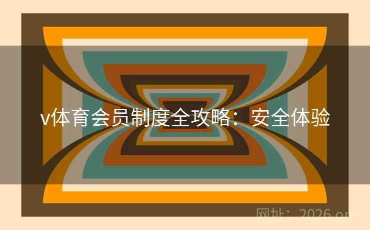 v体育会员制度全攻略:安全体验 v体育会员制度全攻略:安全体验