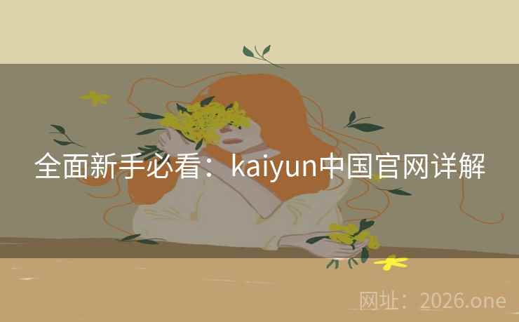 全面新手必看:kaiyun中国官网详解 全面新手必看:kaiyun中国官网详解