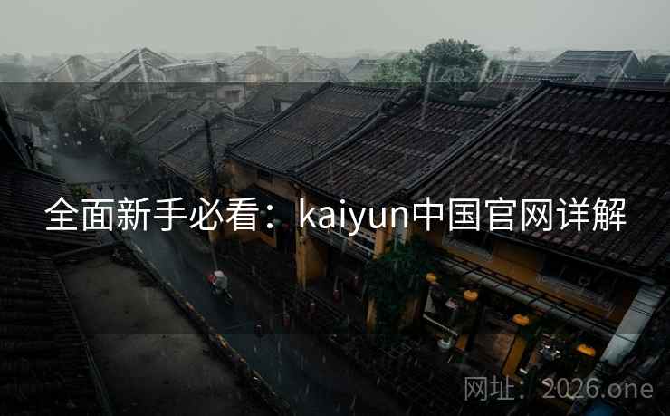 全面新手必看:kaiyun中国官网详解 全面新手必看:kaiyun中国官网详解