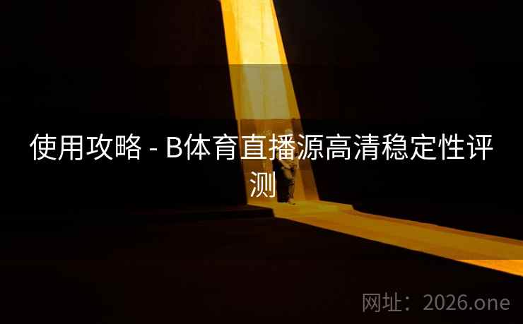 使用攻略 - B体育直播源高清稳定性评测 使用攻略 - B体育直播源高清稳定性评测