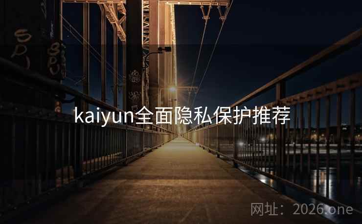 kaiyun全面隐私保护推荐 kaiyun全面隐私保护推荐