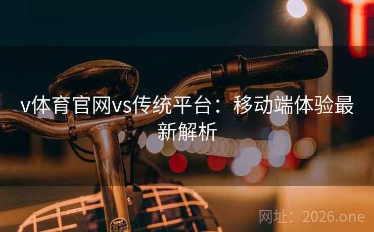 v体育官网vs传统平台:移动端体验最新解析 v体育官网vs传统平台:移动端体验最新解析