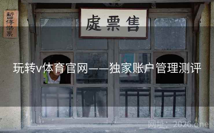 玩转v体育官网——独家账户管理测评 玩转v体育官网——独家账户管理测评