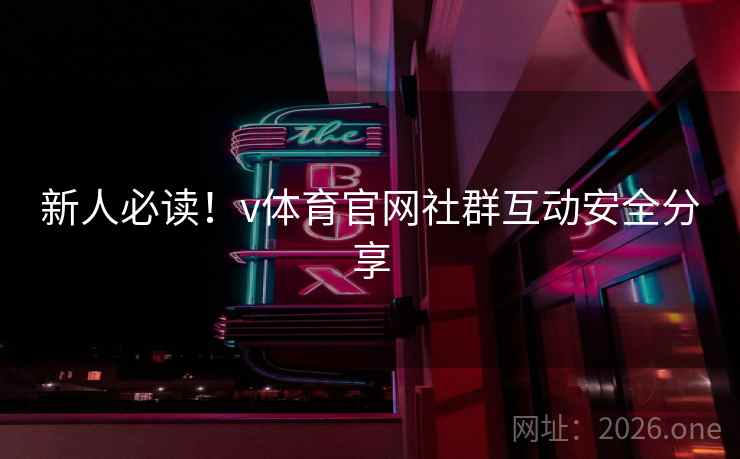 新人必读!v体育官网社群互动安全分享 新人必读!v体育官网社群互动安全分享