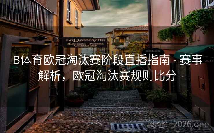 B体育欧冠淘汰赛阶段直播指南 - 赛事解析,欧冠淘汰赛规则比分 B体育欧冠淘汰赛阶段直播指南 - 赛事解析,欧冠淘汰赛规则比分