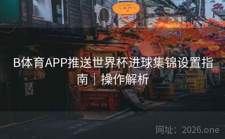 B体育APP推送世界杯进球集锦设置指南|操作解析 B体育APP推送世界杯进球集锦设置指南|操作解析