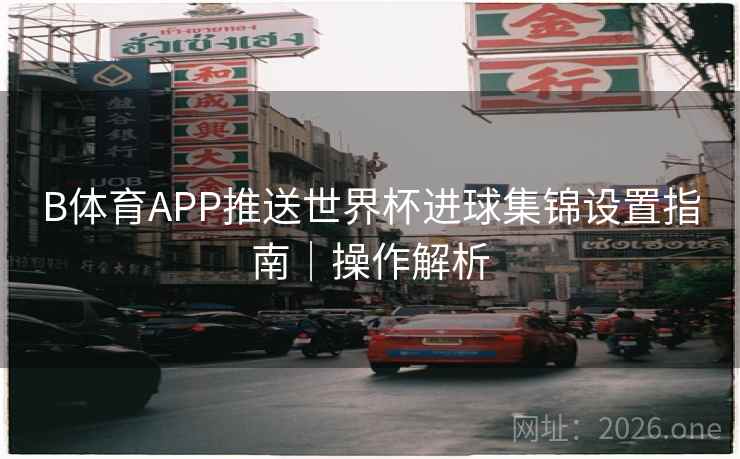 B体育APP推送世界杯进球集锦设置指南|操作解析 B体育APP推送世界杯进球集锦设置指南|操作解析