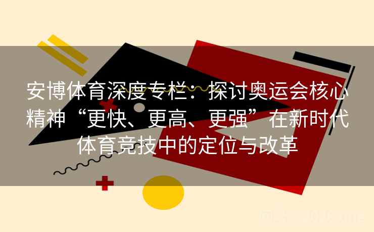 安博体育深度专栏:探讨奥运会核心精神“更快、更高、更强”在新时代体育竞技中的定位与改革 安博体育深度专栏:探讨奥运会核心精神“更快、更高、更强”在新时代体育竞技中的定位与改革