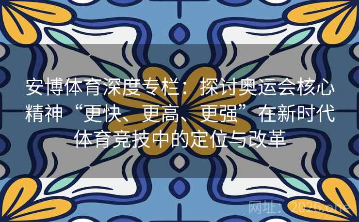 安博体育深度专栏:探讨奥运会核心精神“更快、更高、更强”在新时代体育竞技中的定位与改革 安博体育深度专栏:探讨奥运会核心精神“更快、更高、更强”在新时代体育竞技中的定位与改革