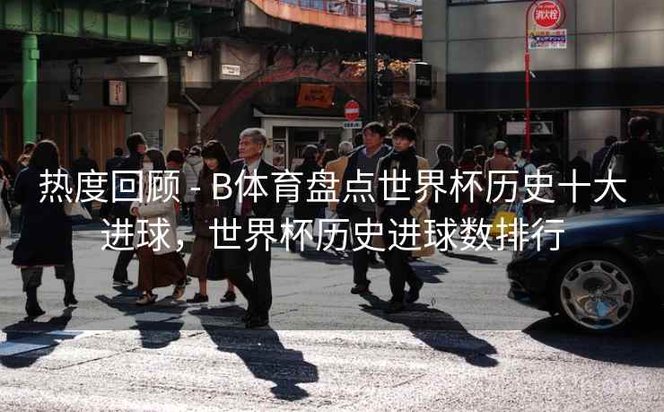 热度回顾 - B体育盘点世界杯历史十大进球,世界杯历史进球数排行 热度回顾 - B体育盘点世界杯历史十大进球,世界杯历史进球数排行