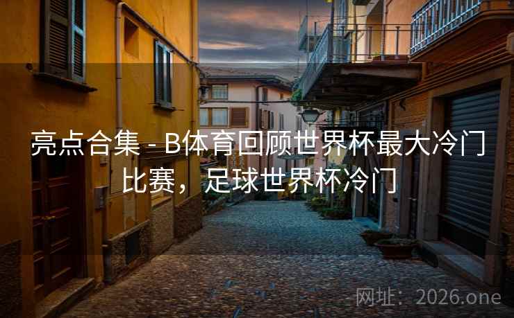 亮点合集 - B体育回顾世界杯最大冷门比赛,足球世界杯冷门 亮点合集 - B体育回顾世界杯最大冷门比赛,足球世界杯冷门