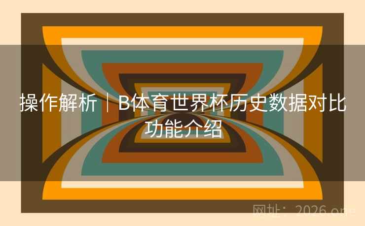 操作解析|B体育世界杯历史数据对比功能介绍 操作解析|B体育世界杯历史数据对比功能介绍